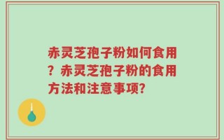 赤灵芝孢子粉如何食用？赤灵芝孢子粉的食用方法和注意事项？
