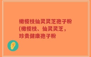 橄榄枝仙灵灵芝孢子粉(橄榄枝、仙灵灵芝，珍贵健康孢子粉