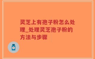灵芝上有孢子粉怎么处理_处理灵芝孢子粉的方法与步骤