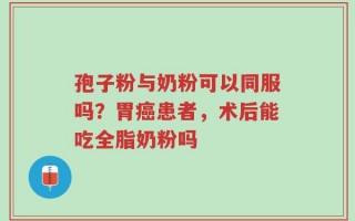 孢子粉与奶粉可以同服吗？胃癌患者，术后能吃全脂奶粉吗