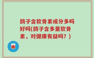 鸽子含软骨素成分多吗好吗(鸽子含多量软骨素，对健康有益吗？)