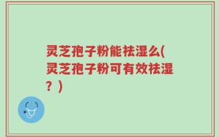灵芝孢子粉能祛湿么(灵芝孢子粉可有效祛湿？)