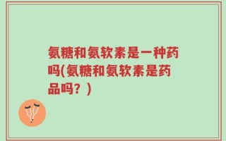 氨糖和氨软素是一种药吗(氨糖和氨软素是药品吗？)