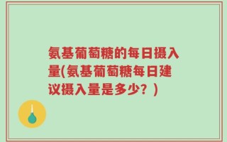 氨基葡萄糖的每日摄入量(氨基葡萄糖每日建议摄入量是多少？)