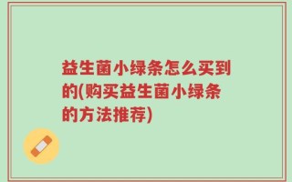 益生菌小绿条怎么买到的(购买益生菌小绿条的方法推荐)