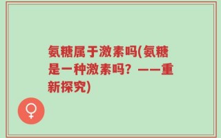 氨糖属于激素吗(氨糖是一种激素吗？——重新探究)