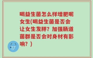 喝益生菌怎么样增肥呢女生(喝益生菌是否会让女生发胖？加强肠道菌群是否会对身材有影响？)