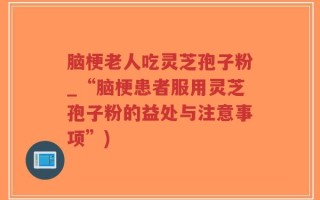 脑梗老人吃灵芝孢子粉_“脑梗患者服用灵芝孢子粉的益处与注意事项”)