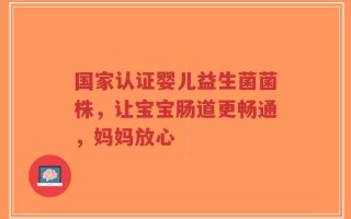 国家认证婴儿益生菌菌株，让宝宝肠道更畅通，妈妈放心