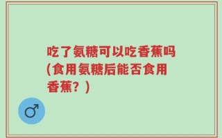 吃了氨糖可以吃香蕉吗(食用氨糖后能否食用香蕉？)