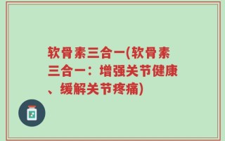 软骨素三合一(软骨素三合一：增强关节健康、缓解关节疼痛)