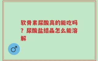 软骨素尿酸高的能吃吗？尿酸盐结晶怎么能溶解