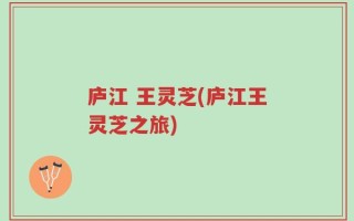 庐江 王灵芝(庐江王灵芝之旅)