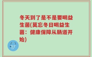 冬天到了是不是要喝益生菌(莫忘冬日喝益生菌：健康保障从肠道开始)