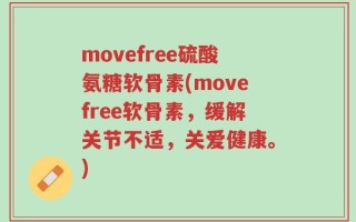 movefree硫酸氨糖软骨素(movefree软骨素，缓解关节不适，关爱健康。)