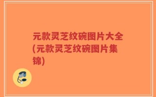 元款灵芝纹碗图片大全(元款灵芝纹碗图片集锦)