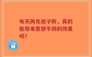 每天两克孢子粉，真的能带来意想不到的效果吗？