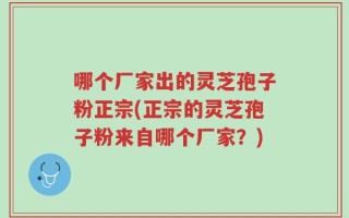 哪个厂家出的灵芝孢子粉正宗(正宗的灵芝孢子粉来自哪个厂家？)