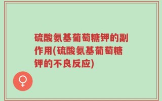 硫酸氨基葡萄糖钾的副作用(硫酸氨基葡萄糖钾的不良反应)