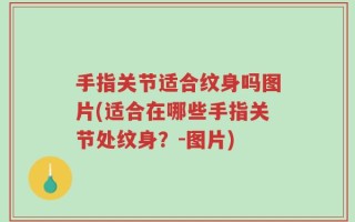 手指关节适合纹身吗图片(适合在哪些手指关节处纹身？-图片)