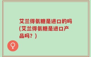艾兰得氨糖是进口的吗(艾兰得氨糖是进口产品吗？)