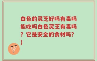 白色的灵芝好吗有毒吗能吃吗白色灵芝有毒吗？它是安全的食材吗？)