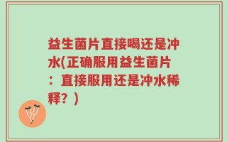 益生菌片直接喝还是冲水(正确服用益生菌片：直接服用还是冲水稀释？)
