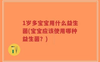 1岁多宝宝用什么益生菌(宝宝应该使用哪种益生菌？)