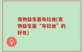 宠物益生菌布拉迪(宠物益生菌“布拉迪”的好处)