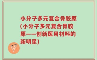 小分子多元复合骨胶原(小分子多元复合骨胶原——创新医用材料的新明星)