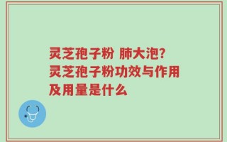 灵芝孢子粉 肺大泡？灵芝孢子粉功效与作用及用量是什么