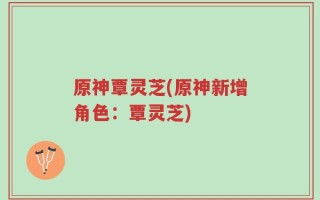 原神覃灵芝(原神新增角色：覃灵芝)