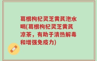 葛根枸杞灵芝黄芪泡水喝(葛根枸杞灵芝黄芪凉茶，有助于清热解毒和增强免疫力)