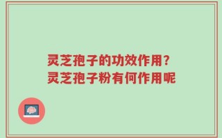 灵芝孢子的功效作用？灵芝孢子粉有何作用呢