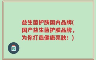 益生菌护肤国内品牌(国产益生菌护肤品牌，为你打造健康亮肤！)