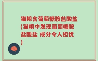 猫粮含葡萄糖胺盐酸盐(猫粮中发现葡萄糖胺盐酸盐 成分令人担忧)
