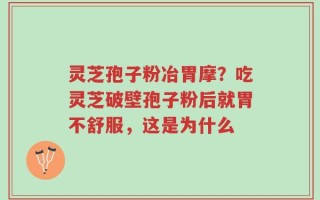 灵芝孢子粉冶胃摩？吃灵芝破壁孢子粉后就胃不舒服，这是为什么