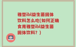 雅塑ibl益生菌固体饮料怎么吃(如何正确食用雅塑ibl益生菌固体饮料？)