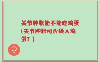 关节肿胀能不能吃鸡蛋(关节肿胀可否摄入鸡蛋？)