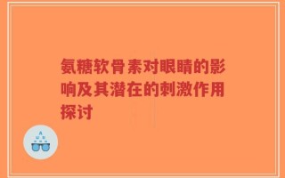 氨糖软骨素对眼睛的影响及其潜在的刺激作用探讨