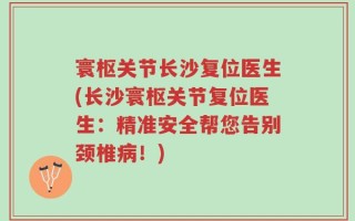 寰枢关节长沙复位医生(长沙寰枢关节复位医生：精准安全帮您告别颈椎病！)
