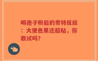喝孢子粉后的奇特反应：大便色黑还超粘，你敢试吗？