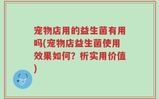 宠物店用的益生菌有用吗(宠物店益生菌使用效果如何？析实用价值)