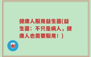 健康人服用益生菌(益生菌：不只是病人，健康人也需要服用！)