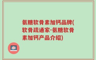 氨糖软骨素加钙品牌(软骨疏通家-氨糖软骨素加钙产品介绍)