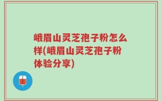 峨眉山灵芝孢子粉怎么样(峨眉山灵芝孢子粉体验分享)