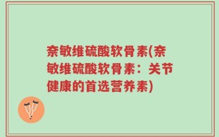 奈敏维硫酸软骨素(奈敏维硫酸软骨素：关节健康的首选营养素)