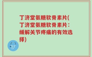 丁济堂氨糖软骨素片(丁济堂氨糖软骨素片：缓解关节疼痛的有效选择)