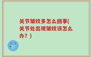 关节皱纹多怎么回事(关节处出现皱纹该怎么办？)