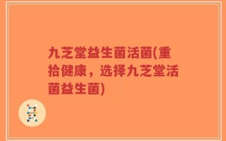 九芝堂益生菌活菌(重拾健康，选择九芝堂活菌益生菌)